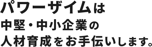 パワーザイムは中堅・中小企業の人材育成をお手伝いします。